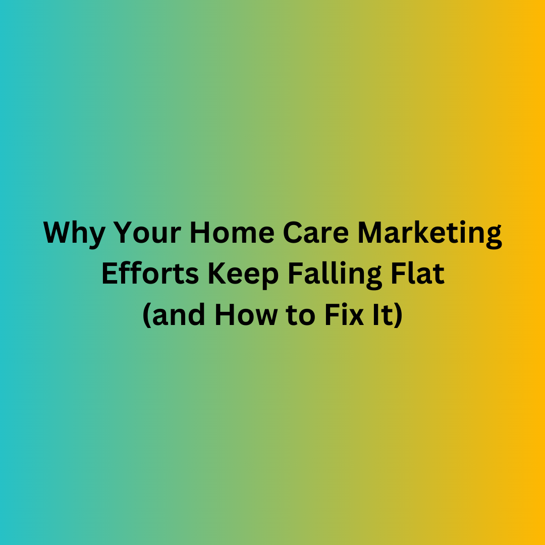 Why Your Home Care Marketing Efforts Keep Falling Flat and How to Fix It